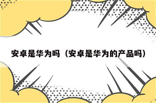 安卓是华为吗（安卓是华为的产品吗）