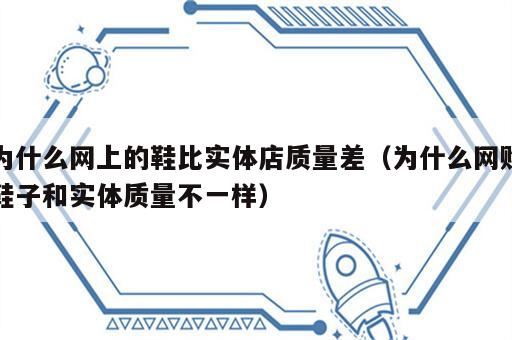 为什么网上的鞋比实体店质量差（为什么网购鞋子和实体质量不一样）