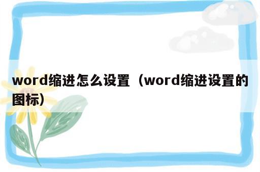word缩进怎么设置（word缩进设置的图标）