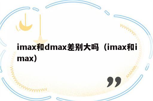 imax和dmax差别大吗（imax和imax）