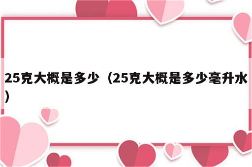 25克大概是多少（25克大概是多少毫升水）
