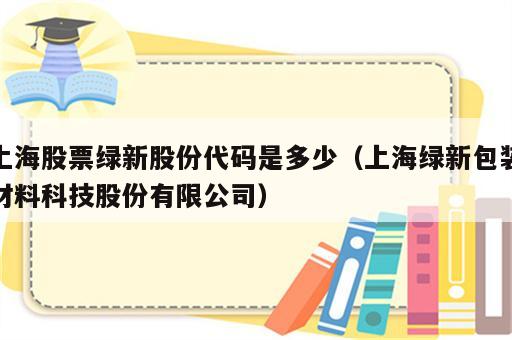 上海股票绿新股份代码是多少（上海绿新包装材料科技股份有限公司）