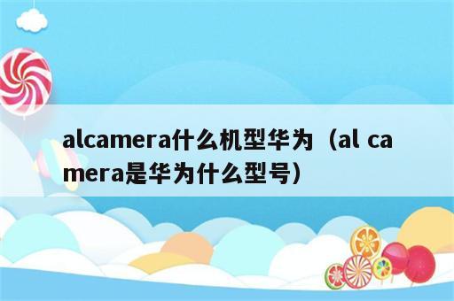 alcamera什么机型华为（al camera是华为什么型号）