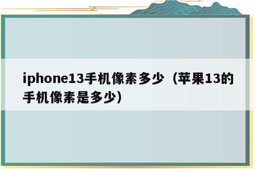 iphone13手机像素多少（苹果13的手机像素是多少）