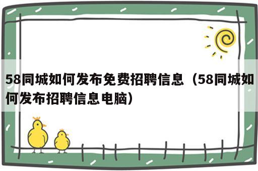 58同城如何发布免费招聘信息（58同城如何发布招聘信息电脑）