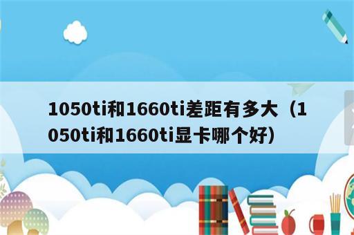 1050ti和1660ti差距有多大（1050ti和1660ti显卡哪个好）