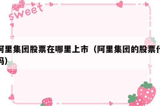 阿里集团股票在哪里上市（阿里集团的股票代码）