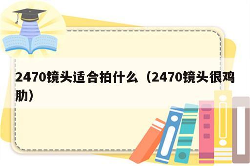 2470镜头适合拍什么（2470镜头很鸡肋）