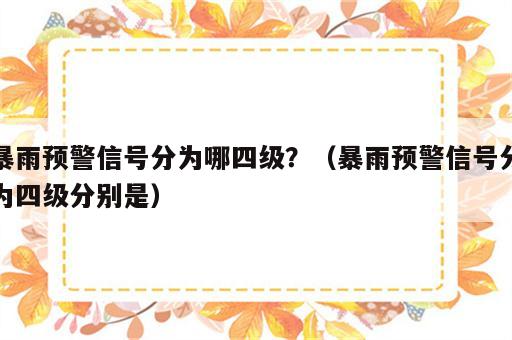 暴雨预警信号分为哪四级？（暴雨预警信号分为四级分别是）