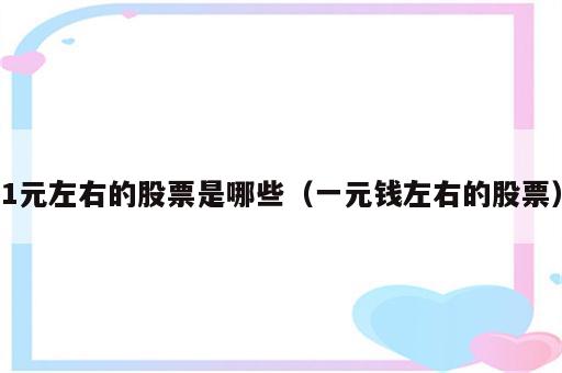 1元左右的股票是哪些（一元钱左右的股票）