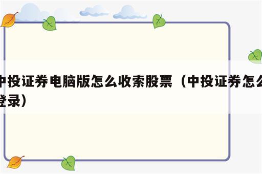 中投证券电脑版怎么收索股票（中投证券怎么登录）