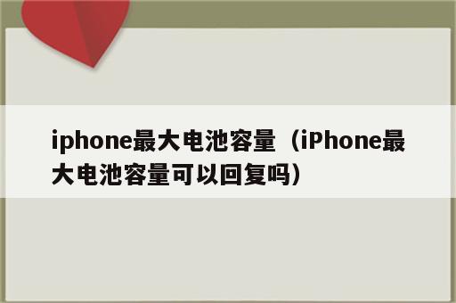 iphone最大电池容量（iPhone最大电池容量可以回复吗）