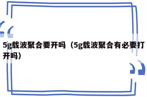 5g载波聚合要开吗（5g载波聚合有必要打开吗）