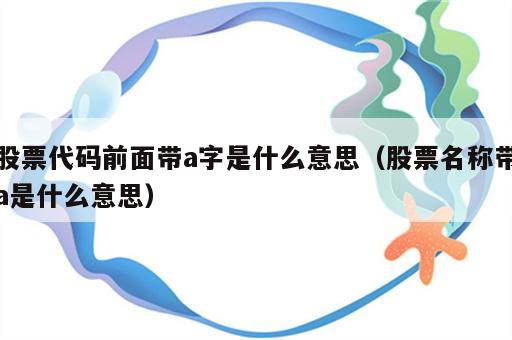 股票代码前面带a字是什么意思（股票名称带a是什么意思）