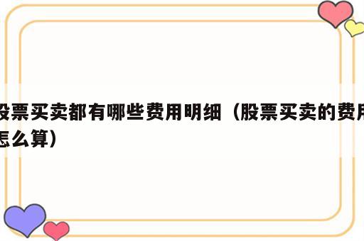 股票买卖都有哪些费用明细（股票买卖的费用怎么算）