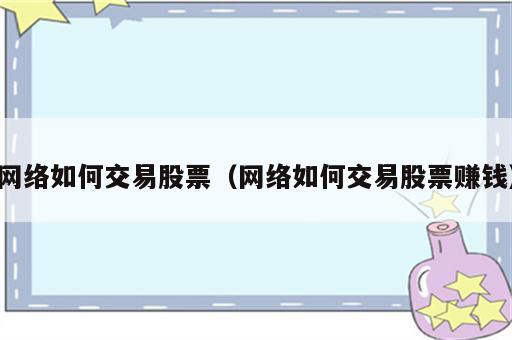 网络如何交易股票（网络如何交易股票赚钱）