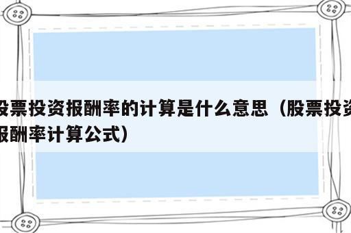 股票投资报酬率的计算是什么意思（股票投资报酬率计算公式）