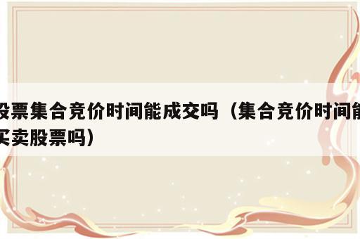 股票集合竞价时间能成交吗（集合竞价时间能买卖股票吗）