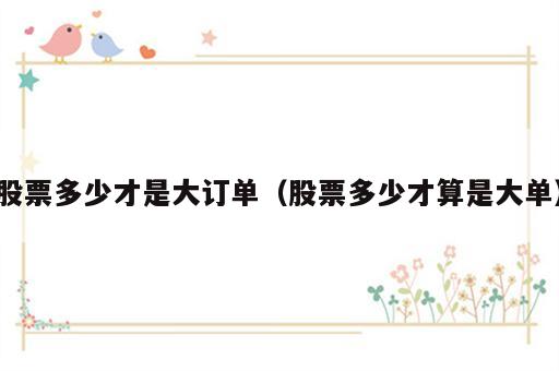 股票多少才是大订单（股票多少才算是大单）