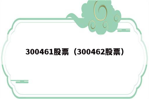 300461股票（300462股票）