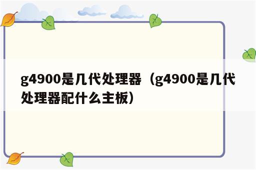 g4900是几代处理器（g4900是几代处理器配什么主板）
