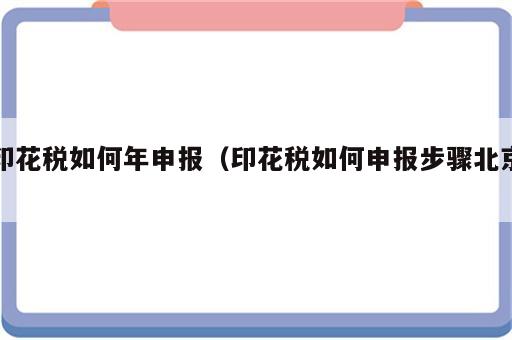 印花税如何年申报（印花税如何申报步骤北京）
