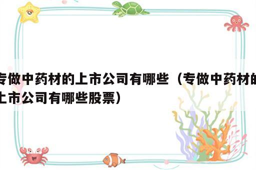 专做中药材的上市公司有哪些（专做中药材的上市公司有哪些股票）