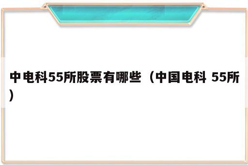 中电科55所股票有哪些（中国电科 55所）
