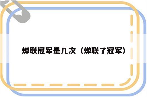 蝉联冠军是几次（蝉联了冠军）