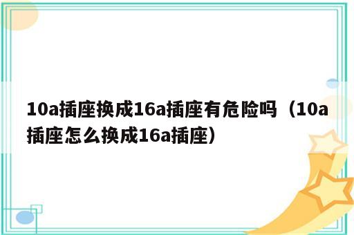 10a插座换成16a插座有危险吗（10a插座怎么换成16a插座）
