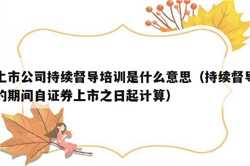 上市公司持续督导培训是什么意思（持续督导的期间自证券上市之日起计算）