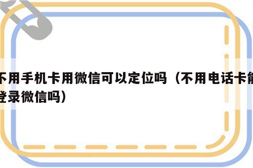 不用手机卡用微信可以定位吗（不用电话卡能登录微信吗）