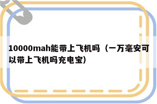 10000mah能带上飞机吗（一万毫安可以带上飞机吗充电宝）