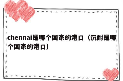 chennai是哪个国家的港口（沉耐是哪个国家的港口）