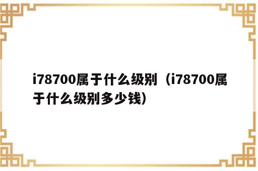 i78700属于什么级别（i78700属于什么级别多少钱）