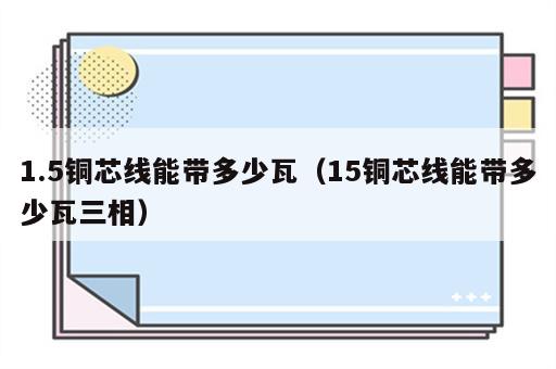 1.5铜芯线能带多少瓦（15铜芯线能带多少瓦三相）