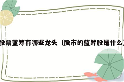 股票蓝筹有哪些龙头（股市的蓝筹股是什么）