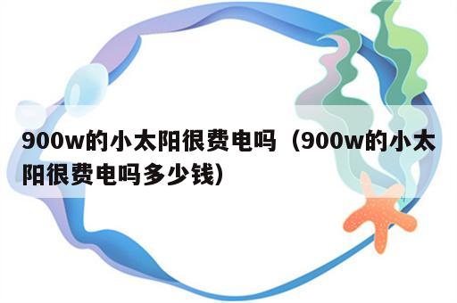 900w的小太阳很费电吗（900w的小太阳很费电吗多少钱）