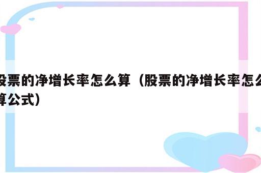 股票的净增长率怎么算（股票的净增长率怎么算公式）
