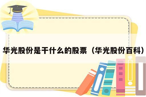 华光股份是干什么的股票（华光股份百科）