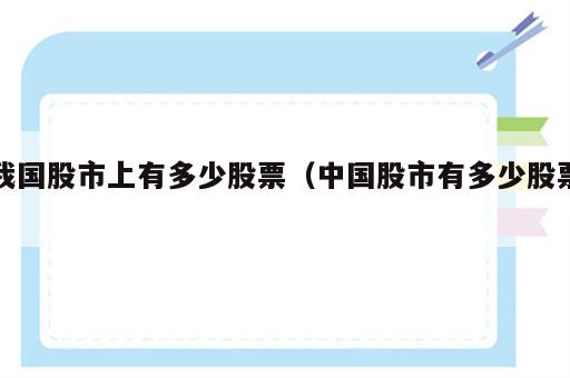 我国股市上有多少股票（中国股市有多少股票）