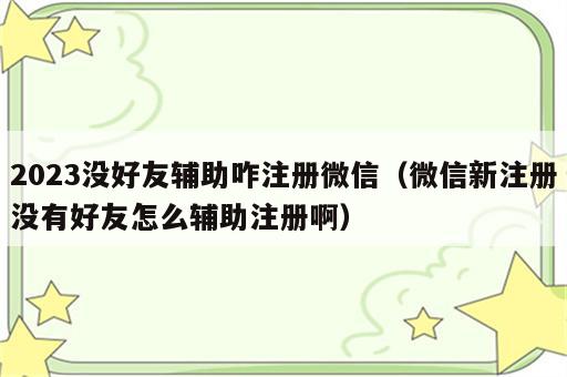 2023没好友辅助咋注册微信（微信新注册没有好友怎么辅助注册啊）