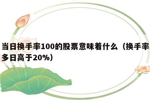 当日换手率100的股票意味着什么（换手率多日高于20%）