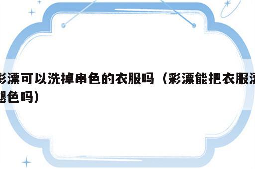 彩漂可以洗掉串色的衣服吗（彩漂能把衣服漂褪色吗）