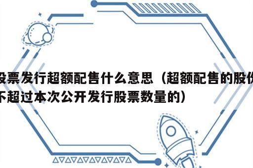股票发行超额配售什么意思（超额配售的股份不超过本次公开发行股票数量的）