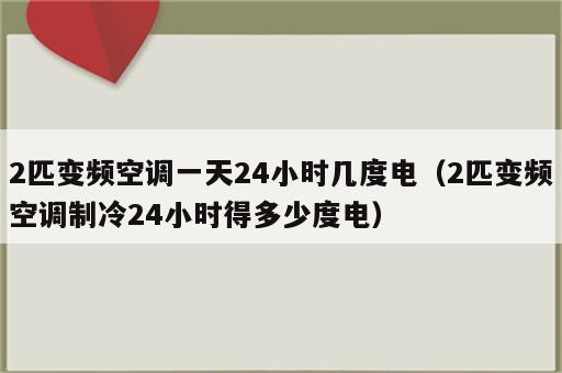 2匹变频空调一天24小时几度电（2匹变频空调制冷24小时得多少度电）