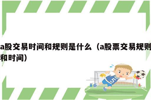 a股交易时间和规则是什么（a股票交易规则和时间）