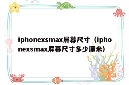 iphonexsmax屏幕尺寸（iphonexsmax屏幕尺寸多少厘米）