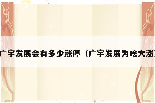 广宇发展会有多少涨停（广宇发展为啥大涨）