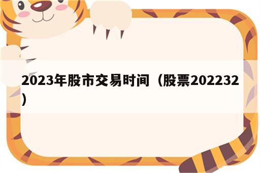 2023年股市交易时间（股票202232）